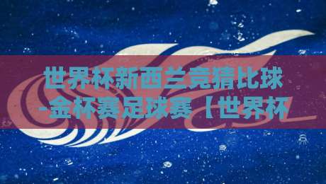 世界杯新西兰竞猜比球-金杯赛足球赛【世界杯新西兰竞猜比球-金杯赛足球赛】2026年竞猜攻略与深度解析 世界杯新西兰竞猜比球-金杯赛足球赛【世界杯新西兰竞猜比球-金杯赛足球赛】2026年竞猜攻略与深度解析