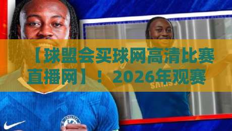 【球盟会买球网高清比赛直播网】!2026年观赛新选择:高清流畅体验全解析