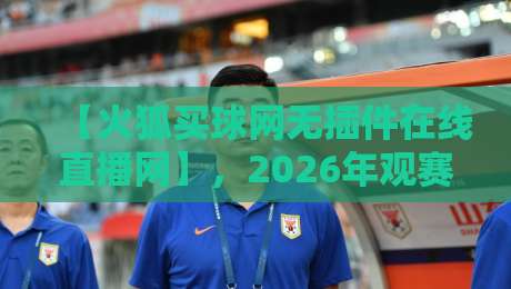 【火狐买球网无插件在线直播网】,2026年观赛新体验:无插件畅享高清直播,球迷必备的在线平台