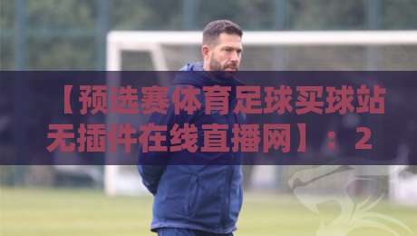 【预选赛体育足球买球站无插件在线直播网】:2026年看球新姿势,无插件直连才是真省心