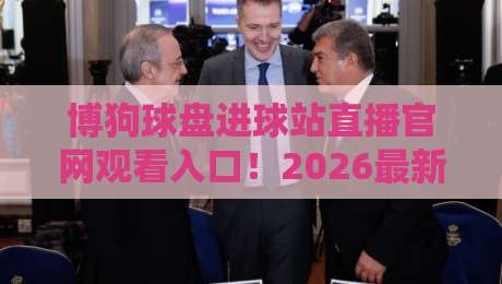 博狗球盘进球站直播官网观看入口!2026最新观赛指南与实测体验