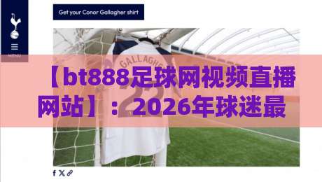 【bt888足球网视频直播网站】:2026年球迷最实用的免费观赛指南