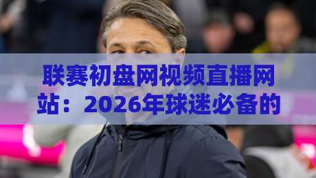 联赛初盘网视频直播网站:2026年球迷必备的观赛神器,你还没试过?