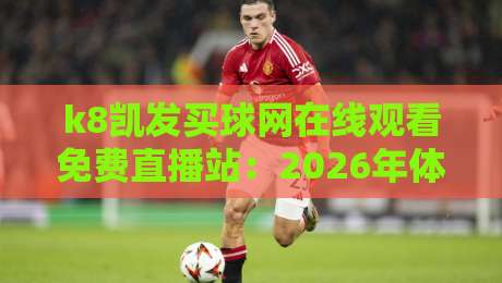 k8凯发买球网在线观看免费直播站:2026年体育迷必备的观赛指南