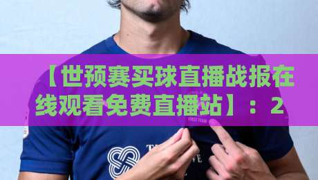 【世预赛买球直播战报在线观看免费直播站】:2026世预赛观赛全攻略,高清免费渠道与战报解析
