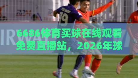 6686体育买球在线观看免费直播站,2026年球迷的免费高清观赛新选择