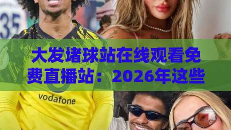 大发堵球站在线观看免费直播站:2026年这些陷阱你必须知道,别再踩坑了!