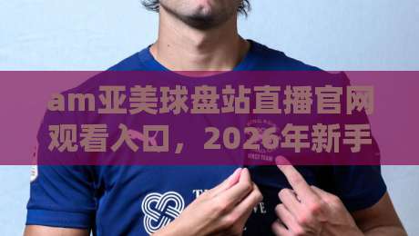 am亚美球盘站直播官网观看入口,2026年新手必读的5个核心问题