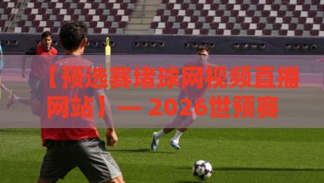 【预选赛堵球网视频直播网站】— 2026世预赛观赛首选,你该知道的直播秘密