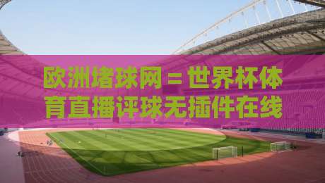 欧洲堵球网=世界杯体育直播评球无插件在线直播网:2026观赛新选择!
