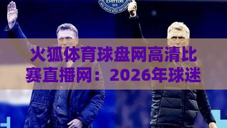 火狐体育球盘网高清比赛直播网:2026年球迷必备的观赛新选择