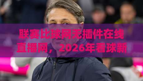 联赛比球网无插件在线直播网，2026年看球新体验(联赛比球网无插件在线直播网)