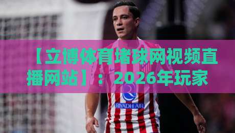 【立博体育堵球网视频直播网站】:2026年玩家实测,这些坑你千万别踩!