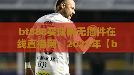 bt888买球网无插件在线直播网:2026年【bt888买球网】实测,这波体验真不赖