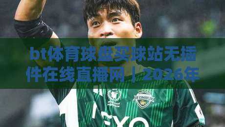 bt体育球盘买球站无插件在线直播网｜2026年球迷必备的观赛新体验