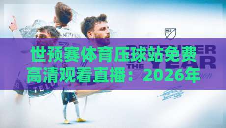 世预赛体育压球站免费高清观看直播：2026年球迷必知的五大观赛攻略