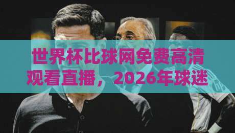 世界杯比球网免费高清观看直播，2026年球迷必备的观赛神器！