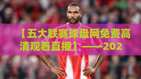 【五大联赛球盘网免费高清观看直播】——2026赛季观赛指南与实用技巧 【五大联赛球盘网免费高清观看直播】——2026赛季观赛指南与实用技巧
