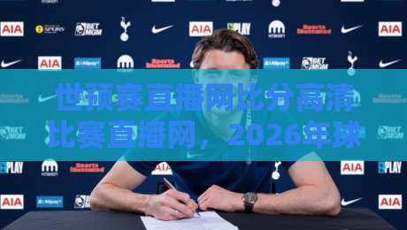 世预赛直播网比分高清比赛直播网，2026年球迷必备的观赛神器