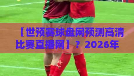 【世预赛球盘网预测高清比赛直播网】?2026年球迷必备的观赛与预测指南 【世预赛球盘网预测高清比赛直播网】?2026年球迷必备的观赛与预测指南