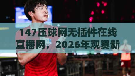 147压球网无插件在线直播网,2026年观赛新选择(147压球网无插件在线直播网) 147压球网无插件在线直播网,2026年观赛新选择(147压球网无插件在线直播网)