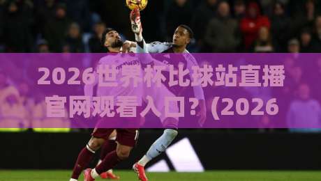 2026世界杯比球站直播官网观看入口?(2026世界杯比球站) 官方高清直播通道全解析 2026世界杯比球站直播官网观看入口?(2026世界杯比球站) 官方高清直播通道全解析