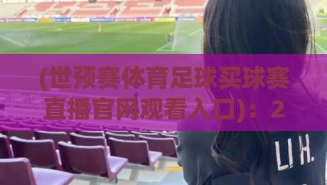 (世预赛体育足球买球赛直播官网观看入口)：2026世预赛观赛指南，官方直播入口全攻略！