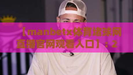 【manbetx体育堵球网直播官网观看入口】: 2026年体育迷必知的观赛新姿势 【manbetx体育堵球网直播官网观看入口】: 2026年体育迷必知的观赛新姿势