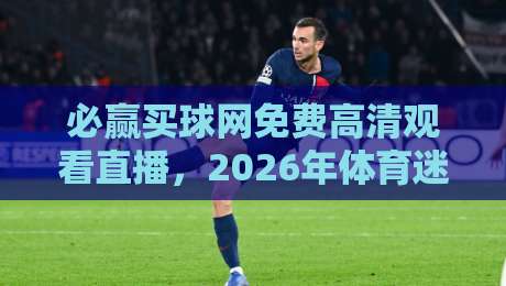 必赢买球网免费高清观看直播，2026年体育迷必备的观赛神器！