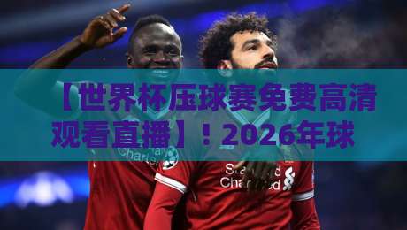 【世界杯压球赛免费高清观看直播】! 2026年球迷必知的5个高清观赛渠道与实战技巧 【世界杯压球赛免费高清观看直播】! 2026年球迷必知的5个高清观赛渠道与实战技巧
