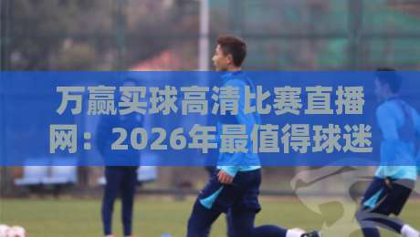 万赢买球高清比赛直播网:2026年最值得球迷收藏的观赛平台(万赢买球高清比赛直播网) 万赢买球高清比赛直播网:2026年最值得球迷收藏的观赛平台(万赢买球高清比赛直播网)