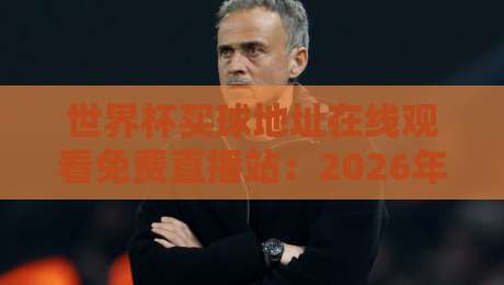 世界杯买球地址在线观看免费直播站:2026年最全观赛指南(世界杯直播) 世界杯买球地址在线观看免费直播站:2026年最全观赛指南(世界杯直播)