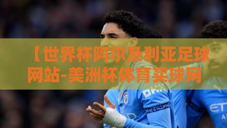 【世界杯阿尔及利亚足球网站-美洲杯体育买球网】：2026年球迷必看的观赛与投注指南