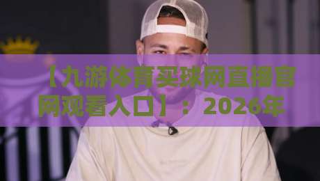 【九游体育买球网直播官网观看入口】：2026年最新安全观看指南