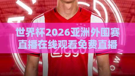 世界杯2026亚洲外围赛直播在线观看免费直播站，球迷必看的终极指南！