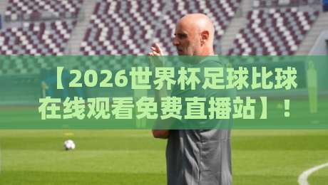 【2026世界杯足球比球在线观看免费直播站】！这些免费渠道让你不花一分钱看全场
