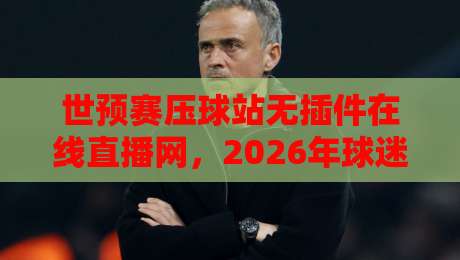 世预赛压球站无插件在线直播网，2026年球迷的观赛新选择！