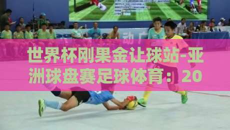 世界杯刚果金让球站-亚洲球盘赛足球体育：2026年盘口新趋势与实战拆解