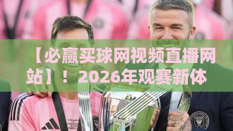 【必赢买球网视频直播网站】!2026年观赛新体验,你不可错过的三大理由 【必赢买球网视频直播网站】!2026年观赛新体验,你不可错过的三大理由