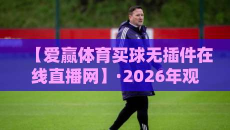 【爱赢体育买球无插件在线直播网】·2026年观赛新体验,真香还是雷区? 【爱赢体育买球无插件在线直播网】·2026年观赛新体验,真香还是雷区?