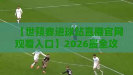 【世预赛进球站直播官网观看入口】2026最全攻略，球迷必收！