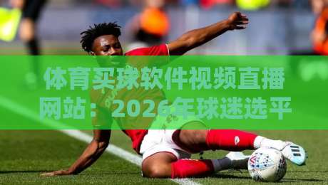 体育买球软件视频直播网站：2026年球迷选平台的7个关键指标