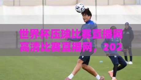 世界杯压球比赛直播网高清比赛直播网，2026观赛新体验与避坑指南