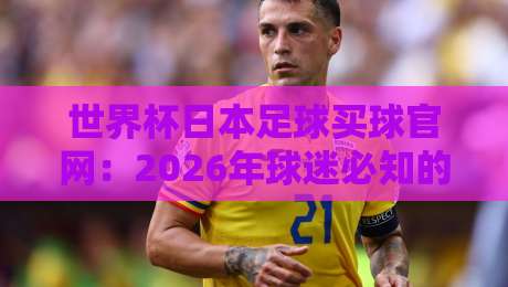 世界杯日本足球买球官网：2026年球迷必知的官方渠道与风险警示