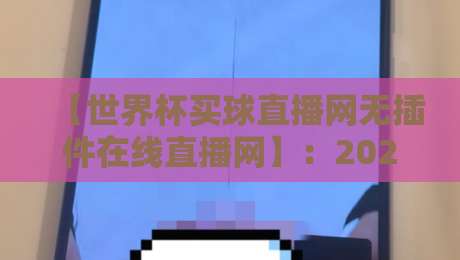 【世界杯买球直播网无插件在线直播网】：2026观赛新体验，高清流畅不卡顿