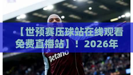 【世预赛压球站在线观看免费直播站】！2026年最新观赛攻略与避坑指南