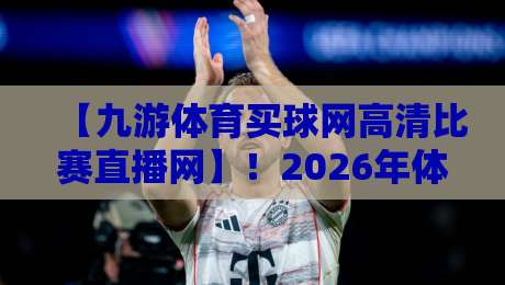 【九游体育买球网高清比赛直播网】!2026年体育迷的终极观赛指南? 【九游体育买球网高清比赛直播网】!2026年体育迷的终极观赛指南?
