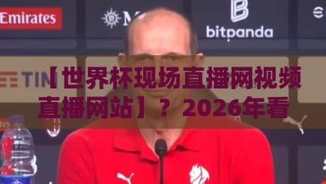【世界杯现场直播网视频直播网站】？2026年看球，这3个网站让你告别卡顿！世界杯现场直播网视频直播网站