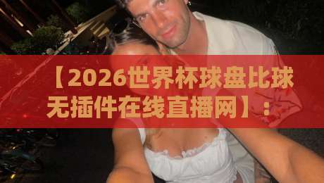 【2026世界杯球盘比球无插件在线直播网】: 熬夜看球，这届球迷终于不用再为插件发愁了