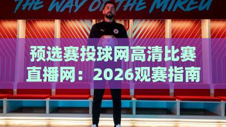 预选赛投球网高清比赛直播网:2026观赛指南,从入门到精通 预选赛投球网高清比赛直播网:2026观赛指南,从入门到精通